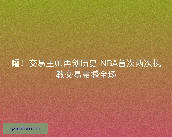 嚯！交易主帅再创历史 NBA首次两次执教交易震撼全场
