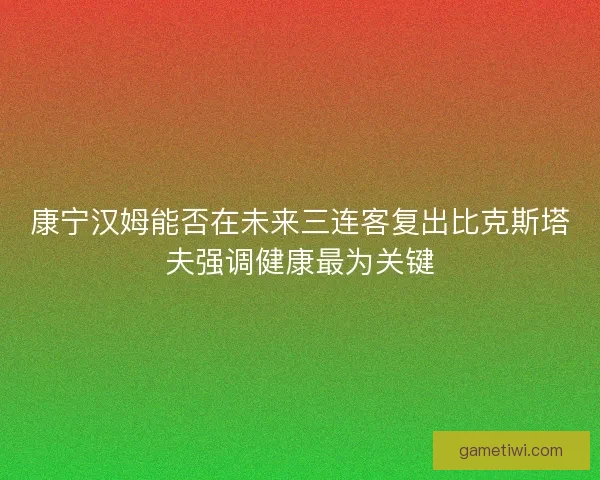 康宁汉姆能否在未来三连客复出比克斯塔夫强调健康最为关键