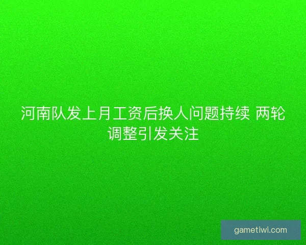 河南队发上月工资后换人问题持续 两轮调整引发关注