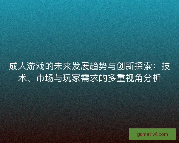 成人游戏的未来发展趋势与创新探索：技术、市场与玩家需求的多重视角分析