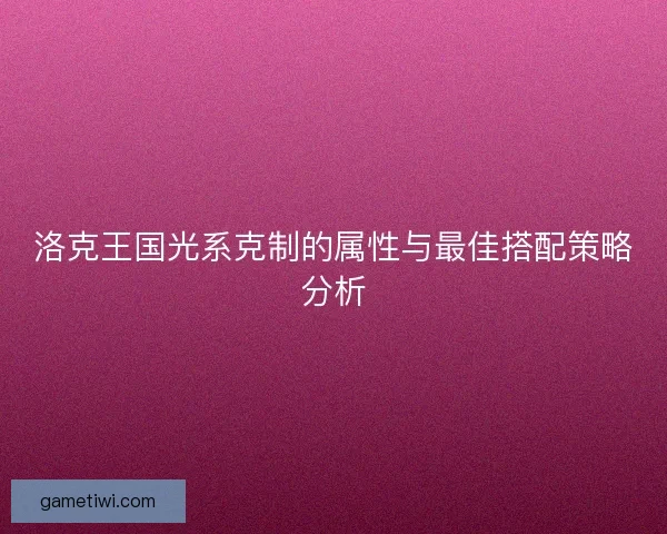 洛克王国光系克制的属性与最佳搭配策略分析