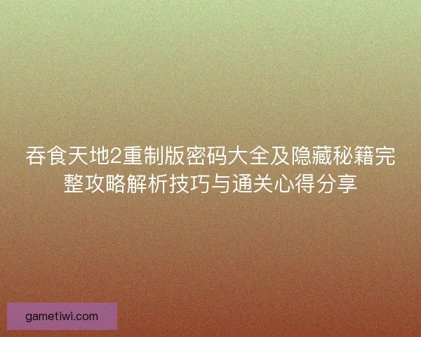 吞食天地2重制版密码大全及隐藏秘籍完整攻略解析技巧与通关心得分享