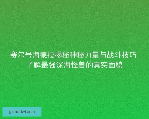 赛尔号海德拉揭秘神秘力量与战斗技巧 了解最强深海怪兽的真实面貌