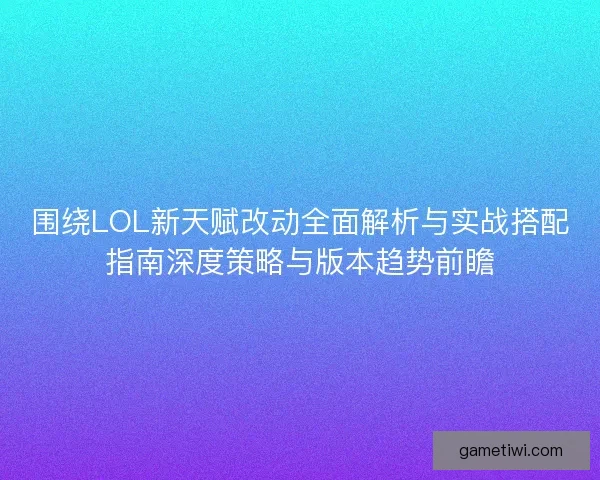 围绕LOL新天赋改动全面解析与实战搭配指南深度策略与版本趋势前瞻