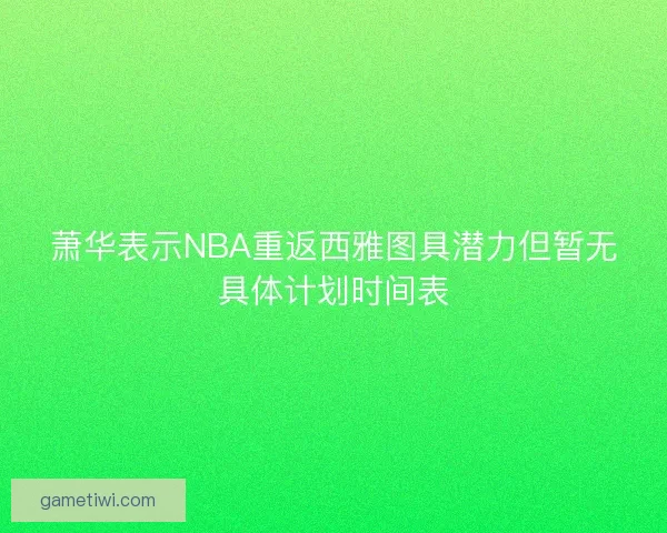 萧华表示NBA重返西雅图具潜力但暂无具体计划时间表