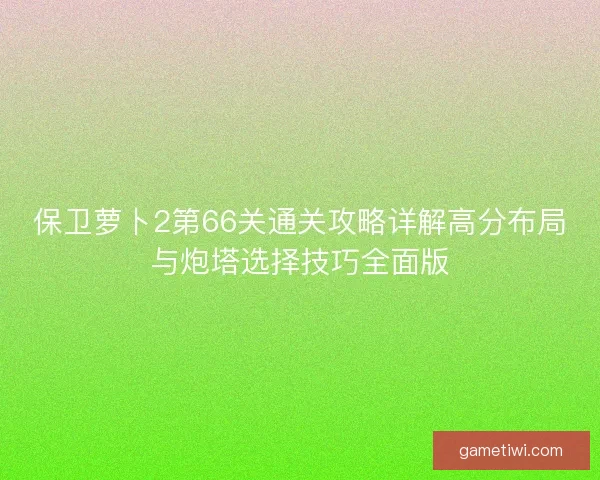 保卫萝卜2第66关通关攻略详解高分布局与炮塔选择技巧全面版
