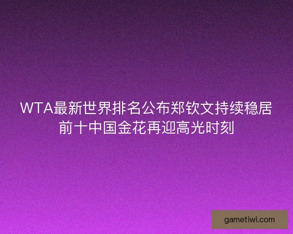 WTA最新世界排名公布郑钦文持续稳居前十中国金花再迎高光时刻