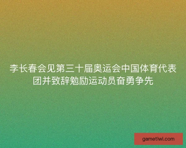 李长春会见第三十届奥运会中国体育代表团并致辞勉励运动员奋勇争先