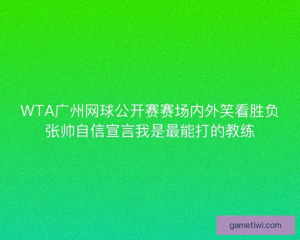 WTA广州网球公开赛赛场内外笑看胜负张帅自信宣言我是最能打的教练
