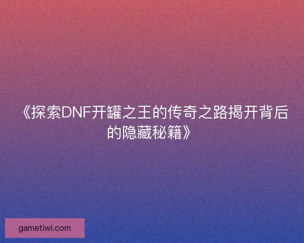 《探索DNF开罐之王的传奇之路揭开背后的隐藏秘籍》