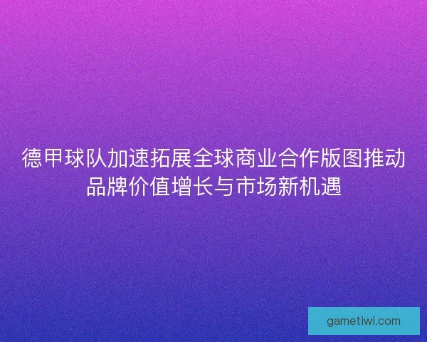 德甲球队加速拓展全球商业合作版图推动品牌价值增长与市场新机遇